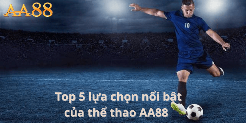 Top 5 Lựa Chọn Nổi Bật Của Thể Thao AA88